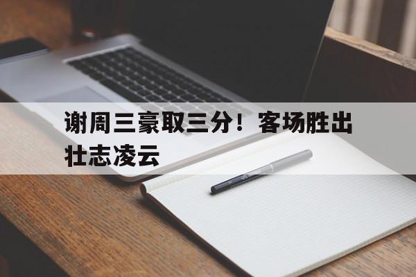 九州体育-关于谢周三豪取三分！客场胜出壮志凌云的信息
